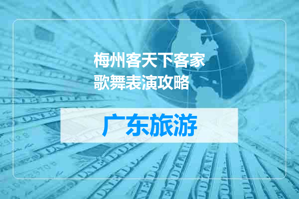 梅州客天下客家歌舞表演攻略