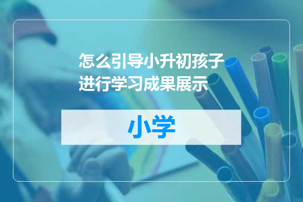 怎么引导小升初孩子进行学习成果展示