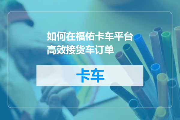 如何在福佑卡车平台高效接货车订单