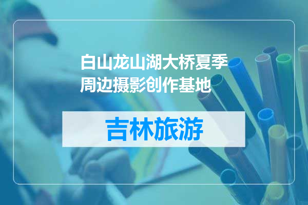 白山龙山湖大桥夏季周边摄影创作基地