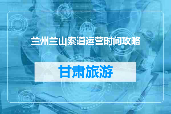 兰州兰山索道运营时间攻略