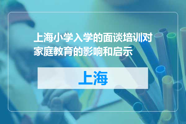 上海小学入学的面谈培训对家庭教育的影响和启示