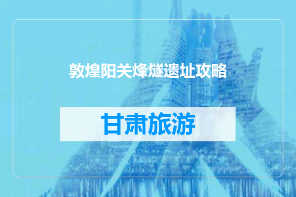 敦煌阳关烽燧遗址攻略
