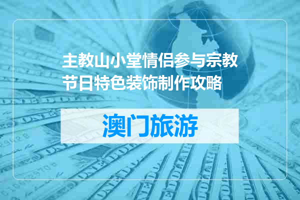 主教山小堂情侣参与宗教节日特色装饰制作攻略