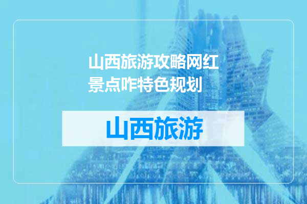 山西旅游攻略网红景点咋特色规划