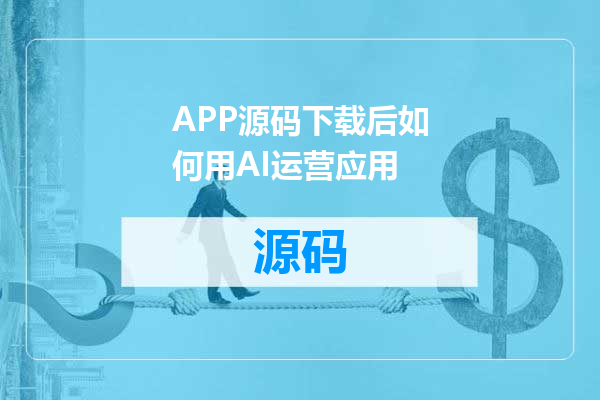 APP源码下载后如何用AI运营应用