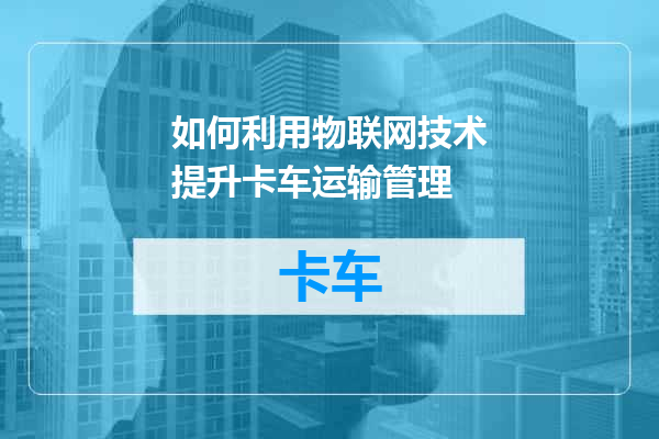 如何利用物联网技术提升卡车运输管理