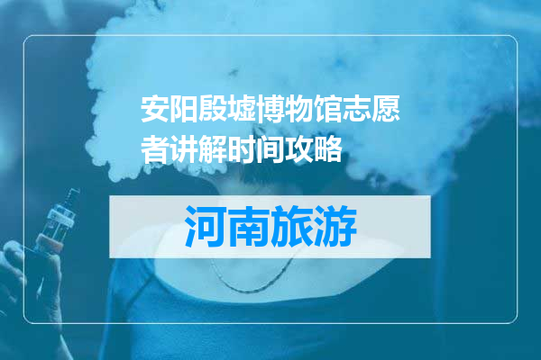 安阳殷墟博物馆志愿者讲解时间攻略