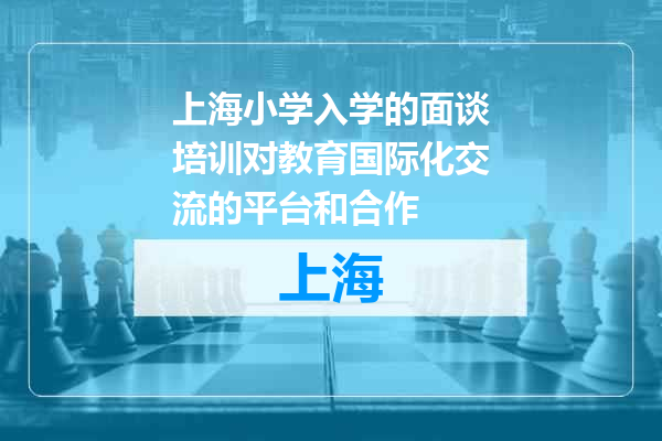 上海小学入学的面谈培训对教育国际化交流的平台和合作