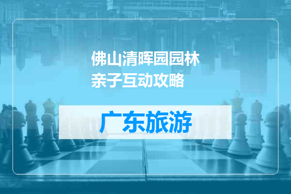 佛山清晖园园林亲子互动攻略