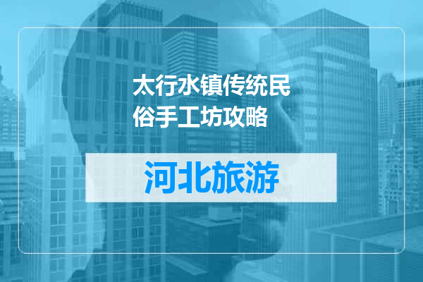 太行水镇传统民俗手工坊攻略