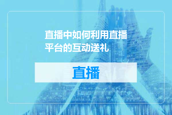 直播中如何利用直播平台的互动送礼