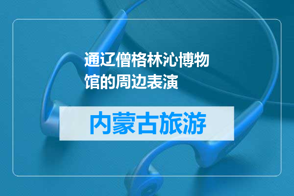 通辽僧格林沁博物馆的周边表演