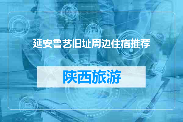 延安鲁艺旧址周边住宿推荐