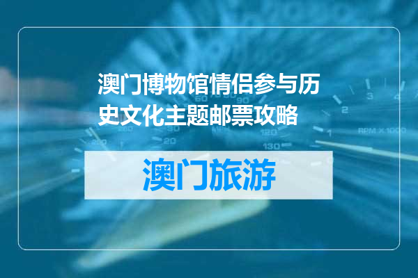 澳门博物馆情侣参与历史文化主题邮票攻略