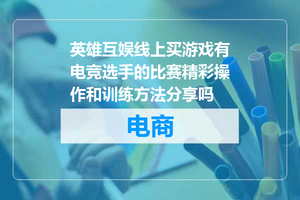 英雄互娱线上买游戏有电竞选手的比赛精彩操作和训练方法分享吗