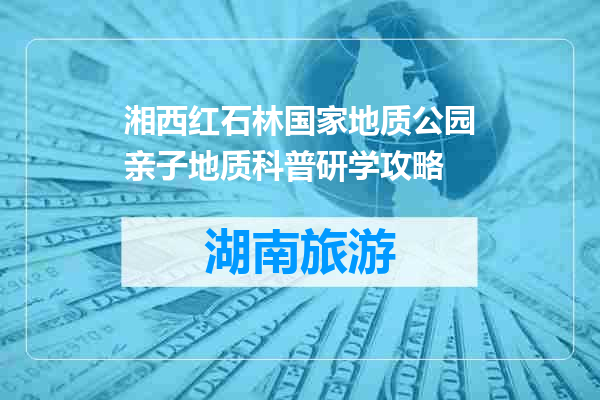 湘西红石林国家地质公园亲子地质科普研学攻略