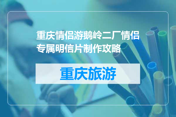 重庆情侣游鹅岭二厂情侣专属明信片制作攻略