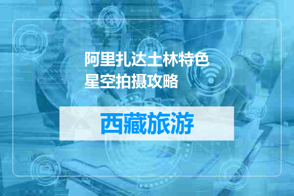 阿里扎达土林特色星空拍摄攻略