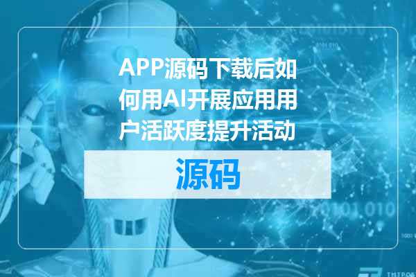 APP源码下载后如何用AI开展应用用户活跃度提升活动