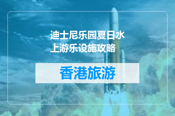 迪士尼乐园夏日水上游乐设施攻略