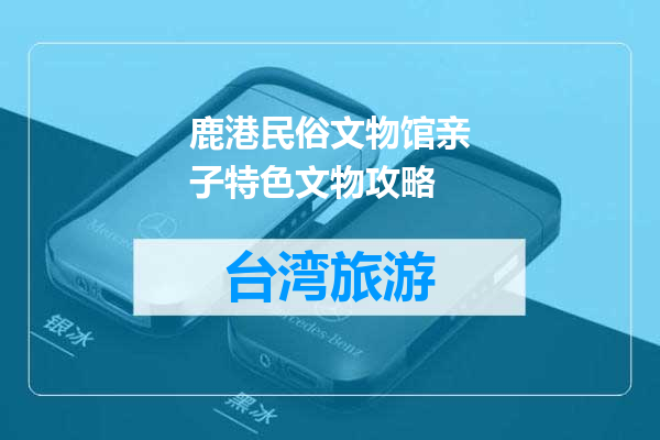 鹿港民俗文物馆亲子特色文物攻略