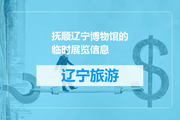抚顺辽宁博物馆的临时展览信息