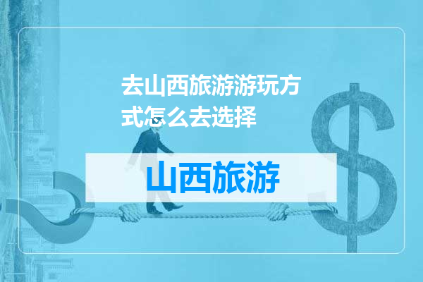 去山西旅游游玩方式怎么去选择