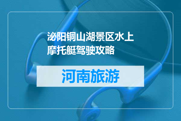 泌阳铜山湖景区水上摩托艇驾驶攻略