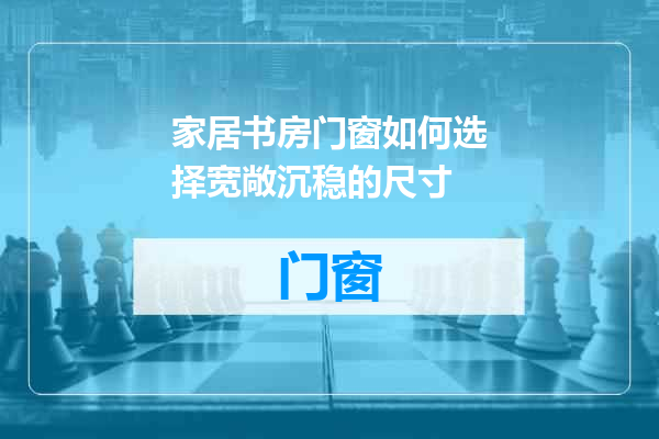 家居书房门窗如何选择宽敞沉稳的尺寸