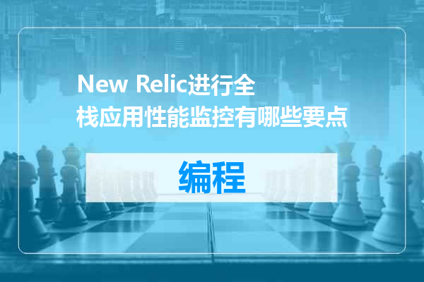 New Relic进行全栈应用性能监控有哪些要点