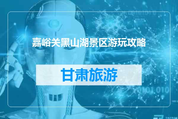 嘉峪关黑山湖景区游玩攻略