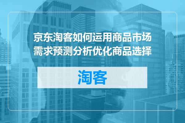 京东淘客如何运用商品市场需求预测分析优化商品选择