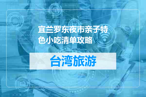 宜兰罗东夜市亲子特色小吃清单攻略