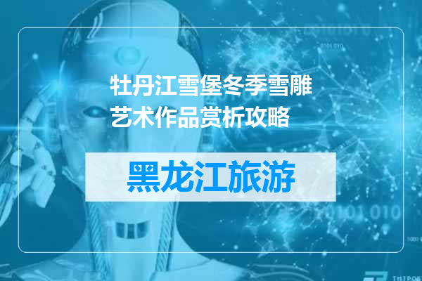 牡丹江雪堡冬季雪雕艺术作品赏析攻略