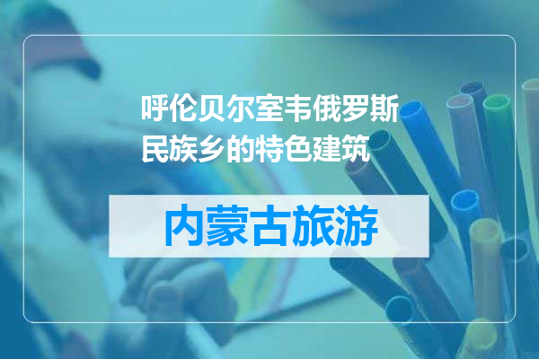 呼伦贝尔室韦俄罗斯民族乡的特色建筑