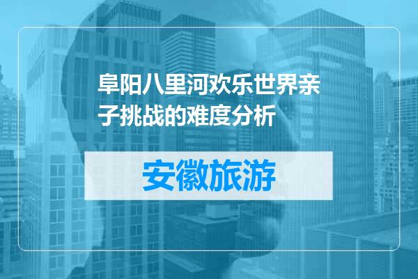 阜阳八里河欢乐世界亲子挑战的难度分析