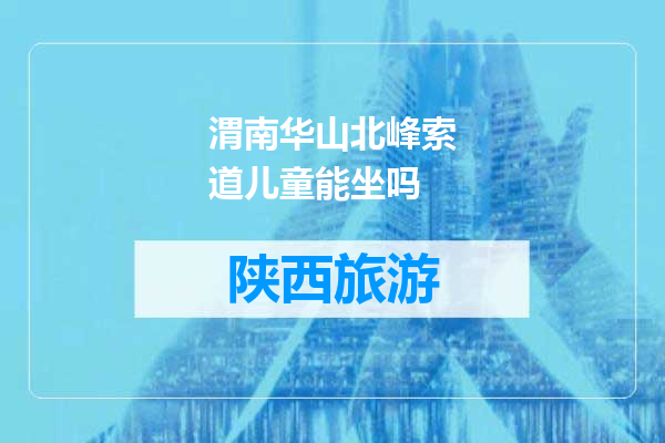 渭南华山北峰索道儿童能坐吗