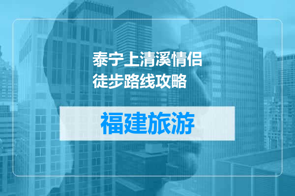 泰宁上清溪情侣徒步路线攻略