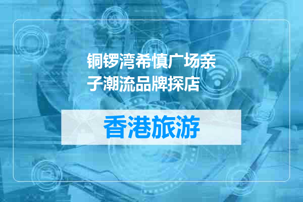 铜锣湾希慎广场亲子潮流品牌探店