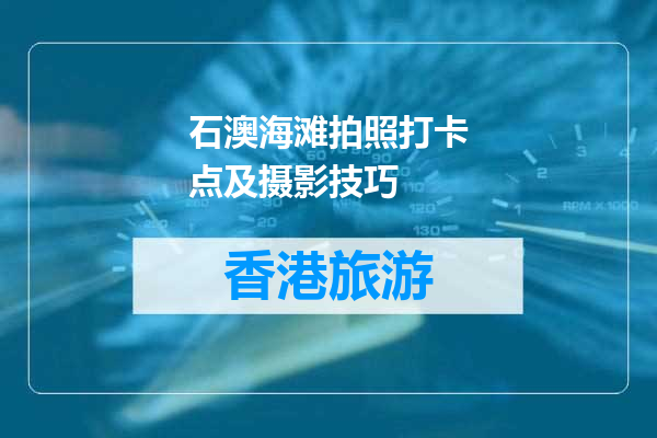 石澳海滩拍照打卡点及摄影技巧