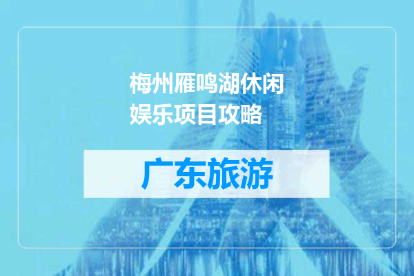 梅州雁鸣湖休闲娱乐项目攻略