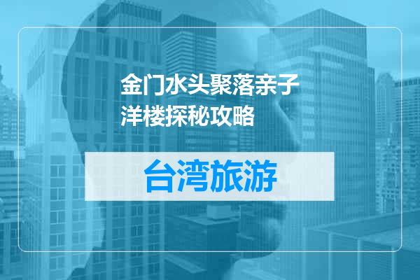 金门水头聚落亲子洋楼探秘攻略