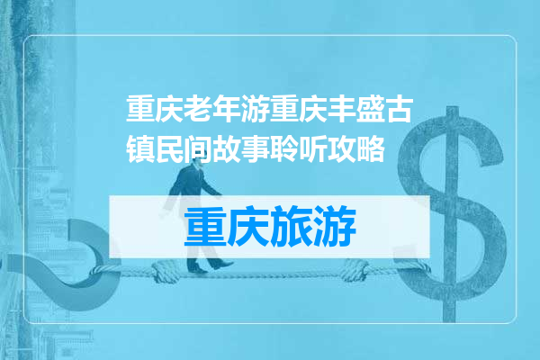 重庆老年游重庆丰盛古镇民间故事聆听攻略