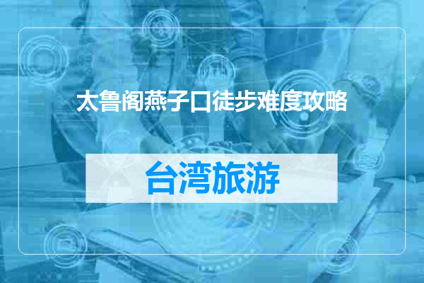 太鲁阁燕子口徒步难度攻略