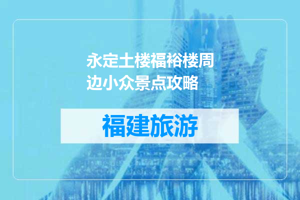 永定土楼福裕楼周边小众景点攻略