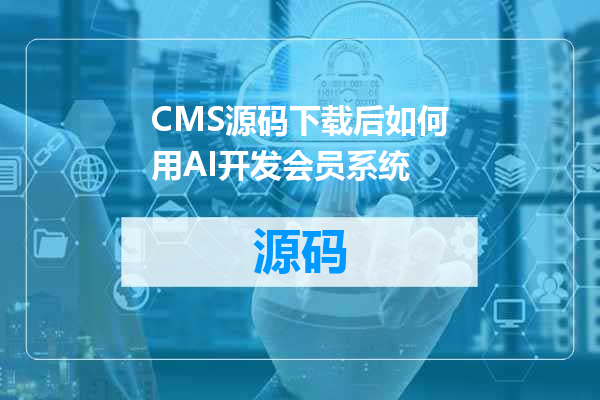CMS源码下载后如何用AI开发会员系统