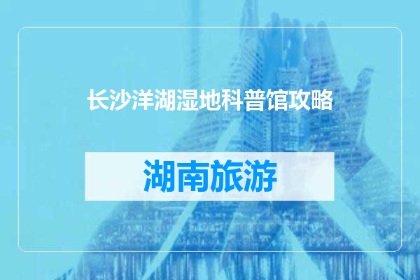 长沙洋湖湿地科普馆攻略