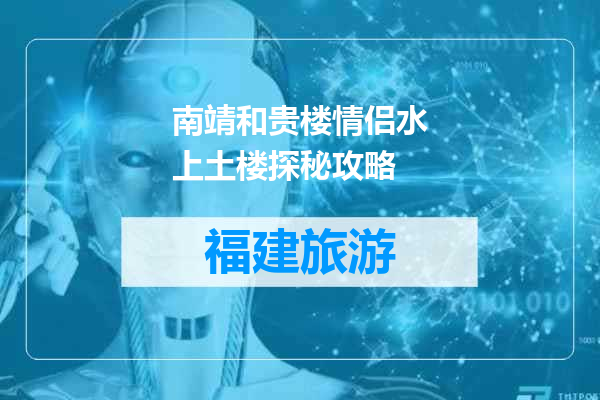 南靖和贵楼情侣水上土楼探秘攻略