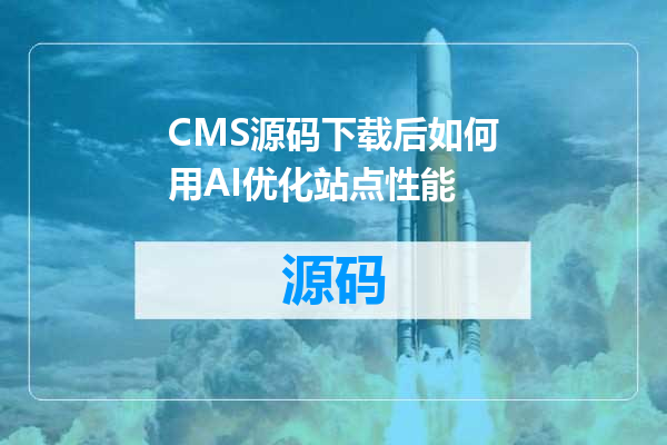 CMS源码下载后如何用AI优化站点性能